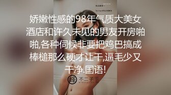 娇嫩性感的98年气质大美女酒店和许久未见的男友开房啪啪,各种伺候非要把鸡巴搞成棒槌那么硬才让干,逼毛少又干净.国语!