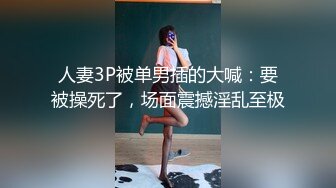 人妻3P被单男插的大喊：要被操死了，场面震撼淫乱至极