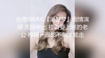 台湾SWAG『吴梦梦』剧情演绎 无限中出 拉著要上班的老公 榨精一滴都不剩才能走