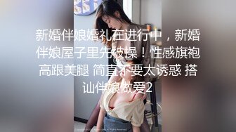 新婚伴娘婚礼在进行中，新婚伴娘屋子里先被操！性感旗袍高跟美腿 简直不要太诱惑 搭讪伴娘做爱2