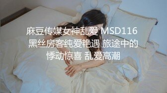 麻豆传媒女神乱爱 MSD116 黑丝房客纯爱艳遇 旅途中的悸动惊喜 乱爱高潮