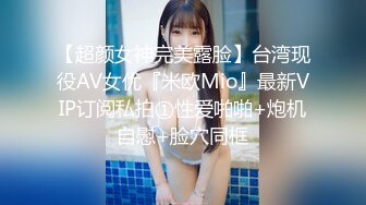 【超颜女神完美露脸】台湾现役AV女优『米欧Mio』最新VIP订阅私拍①性爱啪啪+炮机自慰+脸穴同框