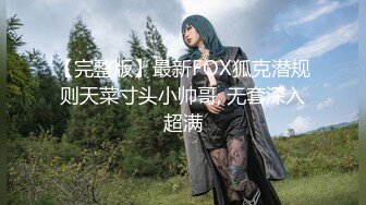 【完整版】最新FOX狐克潜规则天菜寸头小帅哥, 无套深入超满