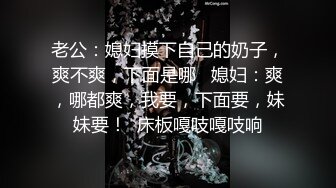 老公：媳妇摸下自己的奶子，爽不爽，下面是哪   媳妇：爽，哪都爽，我要，下面要，妹妹要！  床板嘎吱嘎吱响