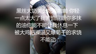 黑丝大奶美女吃鸡啪啪 你轻一点太大了我害怕屁眼你多抹的油你能不能让我休息一下 被大鸡吧操逼又爆菊干的求饶不能动