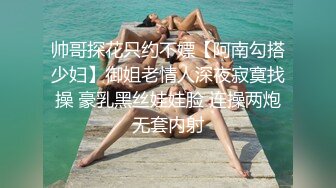 帅哥探花只约不嫖【阿南勾搭少妇】御姐老情人深夜寂寞找操 豪乳黑丝娃娃脸 连操两炮无套内射