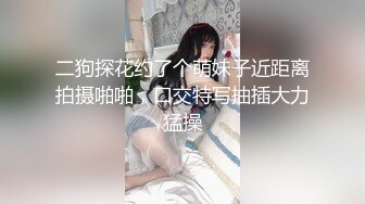 二狗探花约了个萌妹子近距离拍摄啪啪，口交特写抽插大力猛操