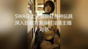 SWAG 上空高跟鞋各种玩具深入自慰完美身材淫荡主播 海蒂