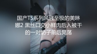 国产TS系列风骚至极的美琳娜2 黑丝口交小鲜肉后入被干的一对奶子前后晃荡