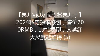 【果儿Victoria（松果儿）】2024私房独家原创，售价200RMB，1对1裸聊，人越红大尺度越难得 (5)