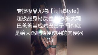 专操极品尤物【闹闹Style】超极品身材反差尤物 被大鸡巴爸爸当成鸡巴套子 母狗就是给大鸡吧随便使用的肉便器 (1)