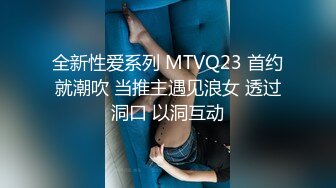 全新性爱系列 MTVQ23 首约就潮吹 当推主遇见浪女 透过洞口 以洞互动