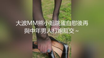 大波MM熊小姐跳蛋自慰後再與中年男人打炮肛交～