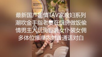 最新国产剧情TAV家政妇系列潮吹金手指老婆在厨房做饭偸情男主人玩肏巨乳女仆装女佣多体位爆操内射普通话对白