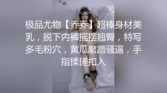 极品尤物【乔乔】超棒身材美乳，脱下内裤摇摆翘臀，特写多毛粉穴，黄瓜磨蹭骚逼，手指揉搓扣入