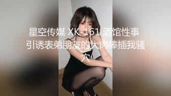 星空传媒 XK-161 酒馆性事 引诱表弟朋友的大肉棒插我骚穴