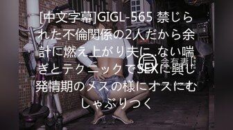 [中文字幕]GIGL-565 禁じられた不倫関係の2人だから余計に燃え上がり夫に..ない喘ぎとテクニックでSEXに興じ発情期のメスの様にオスにむしゃぶりつく