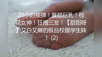 20小时核弹！童颜巨乳！校花女神！狂撸三发！【甜甜呀】又白又嫩的极品校服学生妹！ (2)