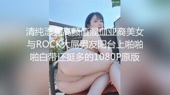 清纯漂亮高颜值混血亚裔美女与ROCK大屌男友阳台上啪啪啪白带还挺多的1080P原版