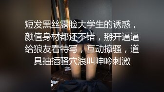 短发黑丝露脸大学生的诱惑，颜值身材都还不错，掰开逼逼给狼友看特写，互动撩骚，道具抽插骚穴浪叫呻吟刺激