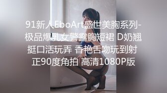 91新人EboArt盛世美胸系列-极品爆乳女警露胸短裙 D奶翘挺口活玩弄 香艳舌吻玩到射 正90度角拍 高清1080P版