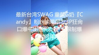 最新台湾SWAG 童颜G奶『Candy』粉丝偷带朋友3P狂肏口爆中出巨乳女神 无限制爆射跨年炮