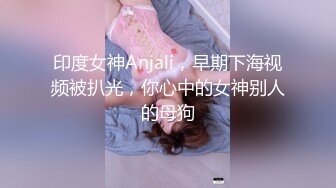 印度女神Anjali，早期下海视频被扒光，你心中的女神别人的母狗