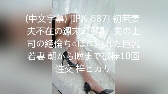 (中文字幕) [IPX-687] 初若妻 夫不在の週末2日間、夫の上司の絶倫ち○ぽに溺れた巨乳若妻 朝から晩まで欲棒10回性交 梓ヒカリ