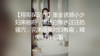 【翔哥探足疗】重金诱惑小少妇来啪啪，黑丝白臀水汪汪的骚穴，完美视角对白有趣，精彩佳作必看