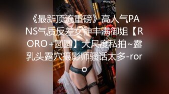 《最新顶流重磅》高人气PANS气质反差女神丰满御姐【RORO+圆圆】大尺度私拍~露乳头露穴摄影师骚话太多-roro