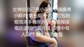 女神说自己是小母狗引操廣東小鮮肉 第七期 十八部打包附贈高清手機照片 女神被操接電話還開門拿外賣 調情中有人敲門 麵對鏡頭含羞