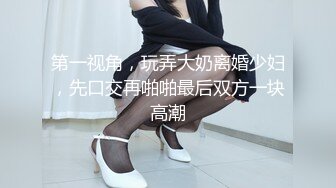 第一视角，玩弄大奶离婚少妇，先口交再啪啪最后双方一块高潮