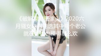 《破解家庭摄像头》2020六月骚女自慰精选其中两个老公就在旁边也摸得那么欢