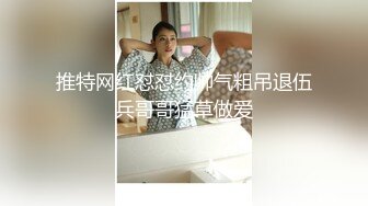 推特网红怼怼约帅气粗吊退伍兵哥哥猛草做爱