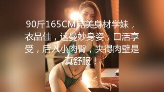 90斤165CM完美身材学妹，衣品佳，这曼妙身姿，口活享受，后入小肉臀，夹得肉壁是真舒服！