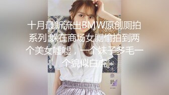 十月最新流出BMW原创厕拍系列 躲在商场女厕偷拍到两个美女嘘嘘，一个妹子多毛一个貌似白虎