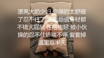 漂亮大奶少妇 你操的太舒服了忍不住了 大姐颜值身材都不错大屁屁 性格也好 被小伙操的忍不住娇喘不停 套套掉逼里抠半天