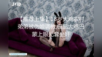 【推荐上集】18岁大鸡农村弟弟被伪娘调教,极品大鸡巴蒙上眼无套坐奸