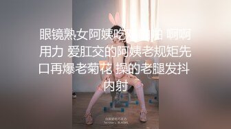 眼镜熟女阿姨吃鸡啪啪 啊啊用力 爱肛交的阿姨老规矩先口再爆老菊花 操的老腿发抖 内射