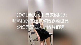 【DQL董庆拉】良家约啪大师熟睡的表姐完整版露脸极品少妇无套插入，娇喘销魂