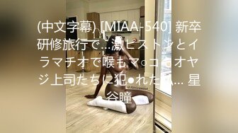 (中文字幕) [MIAA-540] 新卒研修旅行で…激ピストンとイラマチオで喉もマ○コもオヤジ上司たちに犯●れた私… 星谷瞳