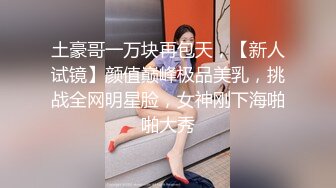 土豪哥一万块再包天，【新人试镜】颜值巅峰极品美乳，挑战全网明星脸，女神刚下海啪啪大秀