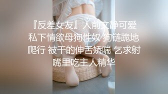 『反差女友』人前文静可爱 私下情欲母狗性奴 狗链跪地爬行 被干的伸舌娇喘 乞求射嘴里吃主人精华