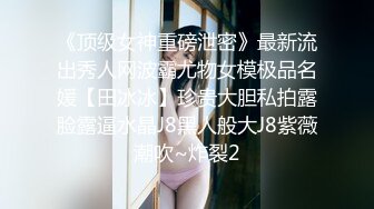 《顶级女神重磅泄密》最新流出秀人网波霸尤物女模极品名媛【田冰冰】珍贵大胆私拍露脸露逼水晶J8黑人般大J8紫薇潮吹~炸裂2