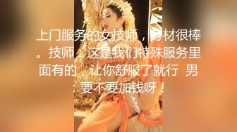 上门服务的女技师，身材很棒。技师：这是我们特殊服务里面有的，让你舒服了就行  男：要不要加钱呀！