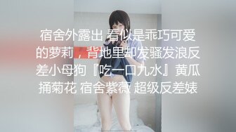 宿舍外露出 看似是乖巧可爱的萝莉，背地里却发骚发浪反差小母狗『吃一口九水』黄瓜捅菊花 宿舍紫薇 超级反差婊