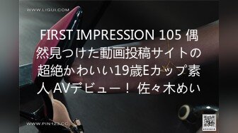 FIRST IMPRESSION 105 偶然見つけた動画投稿サイトの超絶かわいい19歳Eカップ素人 AVデビュー！ 佐々木めい