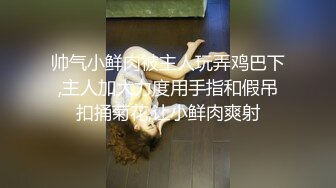 帅气小鲜肉被主人玩弄鸡巴下,主人加大力度用手指和假吊扣捅菊花,让小鲜肉爽射