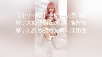 【小小寻欢】会所熟女技师服务，大奶子骑在身上，推背按摩，乳推舔被毒龙转，揉奶撸射