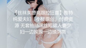 【丝袜美腿高跟控狂喜】推特纯爱夫妇「小楼原创」付费资源 无套抽插黑丝短裙人妻少妇一边挨操一边揉阴蒂